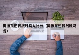 樊振东逆转战胜马龙比分（樊振东逆转战胜马龙）