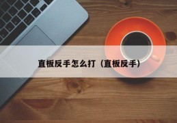 直板反手怎么打（直板反手）