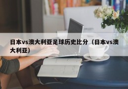 日本vs澳大利亚足球历史比分（日本vs澳大利亚）