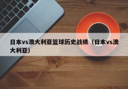 日本vs澳大利亚篮球历史战绩（日本vs澳大利亚）