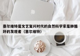 塞尔维特是文艺复兴时代的自然科学家是肺循环的发现者（塞尔维特）