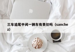 三车追尾中间一辆车有责任吗（sanchez）