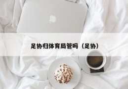 足协归体育局管吗（足协）