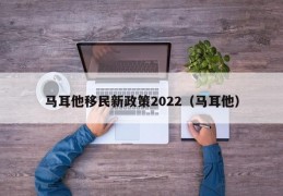 马耳他移民新政策2022（马耳他）