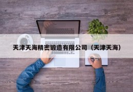 天津天海精密锻造有限公司（天津天海）