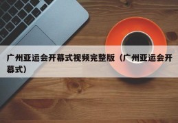 广州亚运会开幕式视频完整版（广州亚运会开幕式）