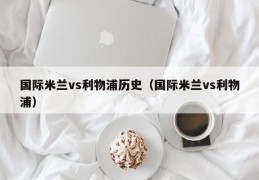 国际米兰vs利物浦历史（国际米兰vs利物浦）