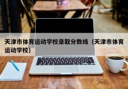 天津市体育运动学校录取分数线（天津市体育运动学校）