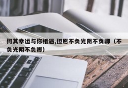 何其幸运与你相遇,但愿不负光阴不负卿（不负光阴不负卿）