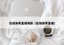 在线体育直播海豚（在线体育直播）