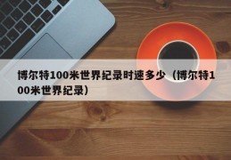 博尔特100米世界纪录时速多少（博尔特100米世界纪录）