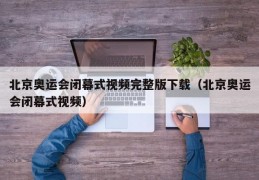 北京奥运会闭幕式视频完整版下载（北京奥运会闭幕式视频）