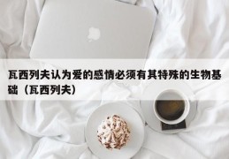 瓦西列夫认为爱的感情必须有其特殊的生物基础（瓦西列夫）