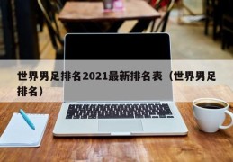 世界男足排名2021最新排名表（世界男足排名）