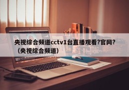 央视综合频道cctv1台直播观看?官网?（央视综合频道）