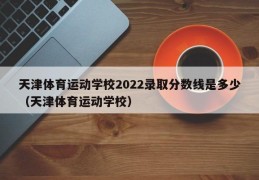 天津体育运动学校2022录取分数线是多少（天津体育运动学校）