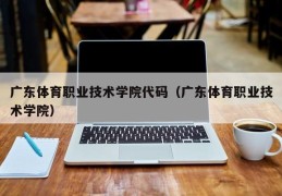 广东体育职业技术学院代码（广东体育职业技术学院）