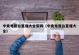 中央电视台直播大全官网（中央电视台直播大全）