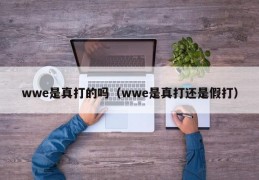 wwe是真打的吗（wwe是真打还是假打）