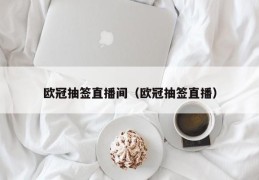 欧冠抽签直播间（欧冠抽签直播）