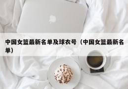 中国女篮最新名单及球衣号（中国女篮最新名单）