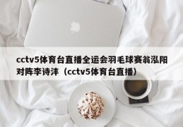 cctv5体育台直播全运会羽毛球赛翁泓阳对阵李诗沣（cctv5体育台直播）