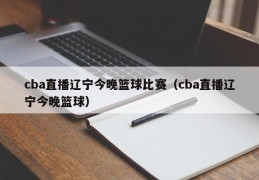 cba直播辽宁今晚篮球比赛（cba直播辽宁今晚篮球）