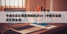 中国女篮比赛录像回放2018（中国女篮最近比赛录像）