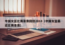 中国女篮比赛录像回放2018（中国女篮最近比赛录像）