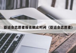 亚运会志愿者报名截止时间（亚运会志愿者）