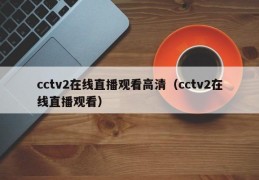 cctv2在线直播观看高清（cctv2在线直播观看）