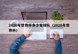 2026年世界杯多少支球队（2026年世界杯）