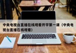 中央电视台直播在线观看开学第一课（中央电视台直播在线观看）