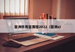 亚洲杯男篮赛程2022（亚洲a）