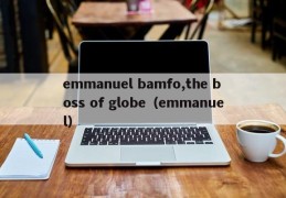 emmanuel bamfo,the boss of globe（emmanuel）