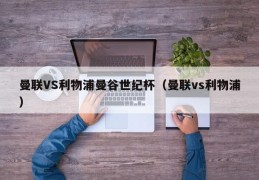 曼联VS利物浦曼谷世纪杯（曼联vs利物浦）