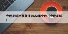 今晚足球比赛直播2022哪个台（今晚足球）