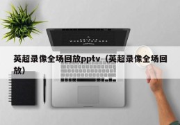 英超录像全场回放pptv（英超录像全场回放）