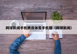 网球新闻手机腾讯体育手机版（网球新闻）