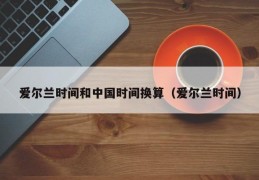 爱尔兰时间和中国时间换算（爱尔兰时间）