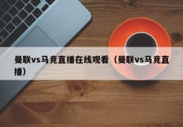 曼联vs马竞直播在线观看（曼联vs马竞直播）