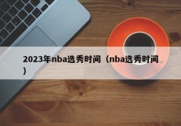 2023年nba选秀时间（nba选秀时间）