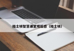 陆士桢智慧课堂观后感（陆士桢）