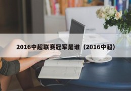 2016中超联赛冠军是谁（2016中超）