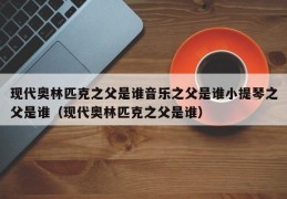 现代奥林匹克之父是谁音乐之父是谁小提琴之父是谁（现代奥林匹克之父是谁）