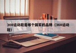 360运动鞋是哪个国家的品牌（360运动鞋）