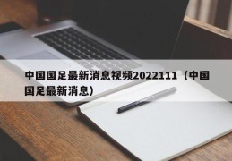 中国国足最新消息视频2022111（中国国足最新消息）