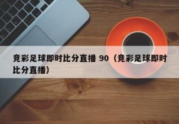 竞彩足球即时比分直播 90（竞彩足球即时比分直播）