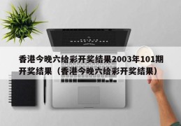 香港今晚六给彩开奖结果2003年101期开奖结果（香港今晚六给彩开奖结果）