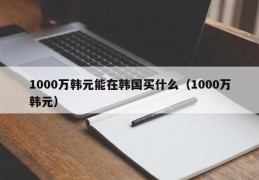 1000万韩元能在韩国买什么（1000万韩元）